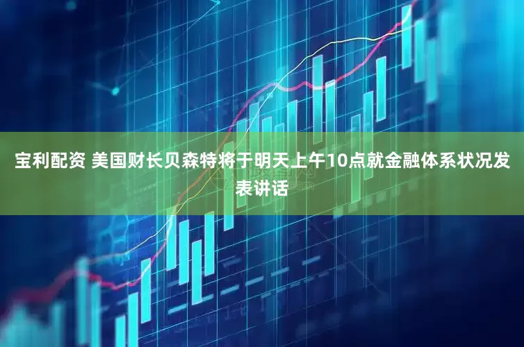宝利配资 美国财长贝森特将于明天上午10点就金融体系状况发表讲话