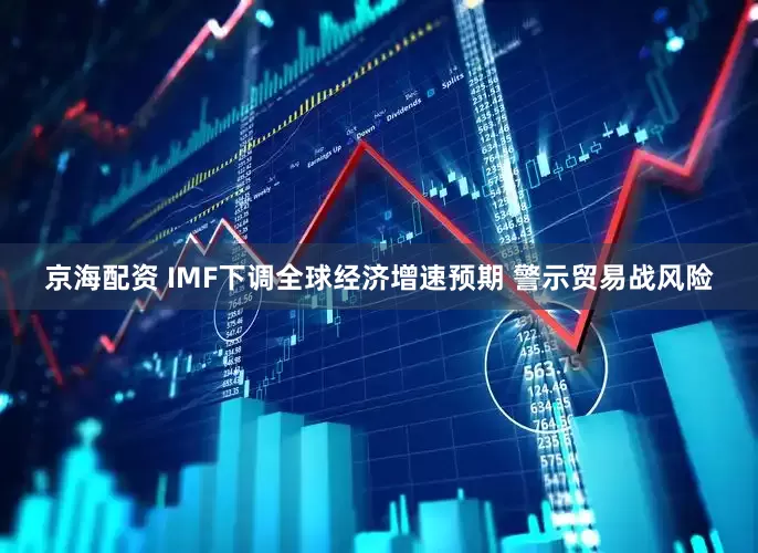 京海配资 IMF下调全球经济增速预期 警示贸易战风险