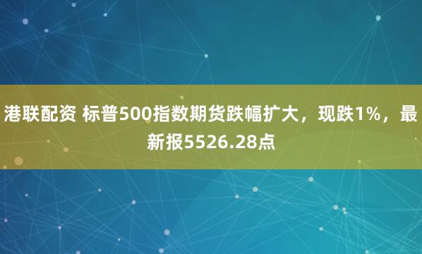 港联配资 标普500指数期货跌幅扩大，现跌1%，最新报5526.28点