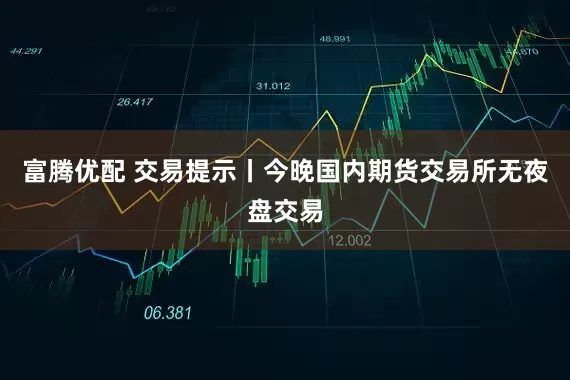 富腾优配 交易提示丨今晚国内期货交易所无夜盘交易