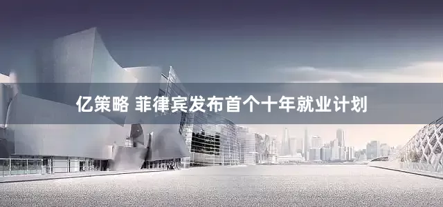 亿策略 菲律宾发布首个十年就业计划