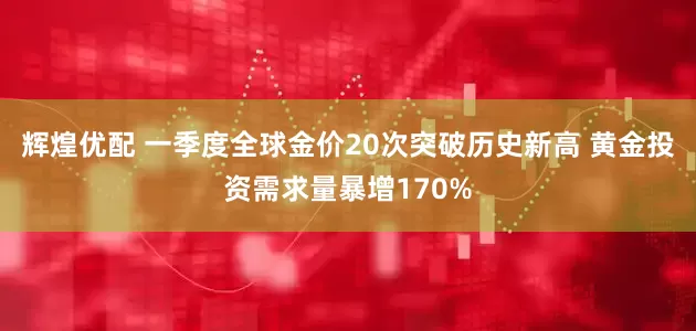 辉煌优配 一季度全球金价20次突破历史新高 黄金投资需求量暴增170%
