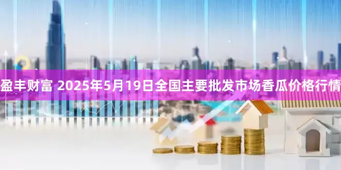 盈丰财富 2025年5月19日全国主要批发市场香瓜价格行情