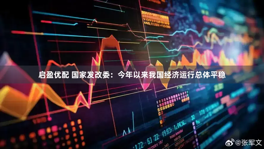 启盈优配 国家发改委：今年以来我国经济运行总体平稳