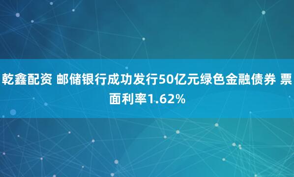 乾鑫配资 邮储银行成功发行50亿元绿色金融债券 票面利率1.62%