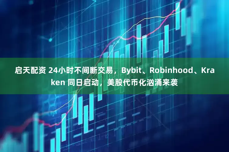 启天配资 24小时不间断交易，Bybit、Robinhood、Kraken 同日启动，美股代币化汹涌来袭