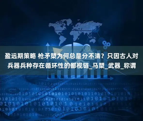 盈远期策略 枪矛槊为何总是分不清？只因古人对兵器兵种存在循环性的鄙视链_马槊_武器_称谓