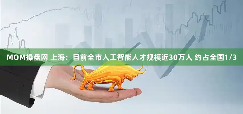 MOM操盘网 上海：目前全市人工智能人才规模近30万人 约占全国1/3