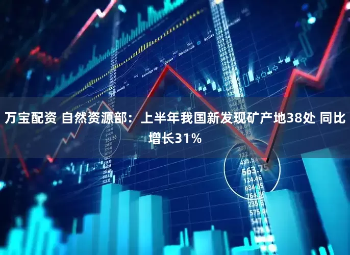 万宝配资 自然资源部：上半年我国新发现矿产地38处 同比增长31%