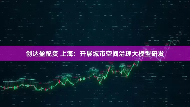 创达盈配资 上海：开展城市空间治理大模型研发