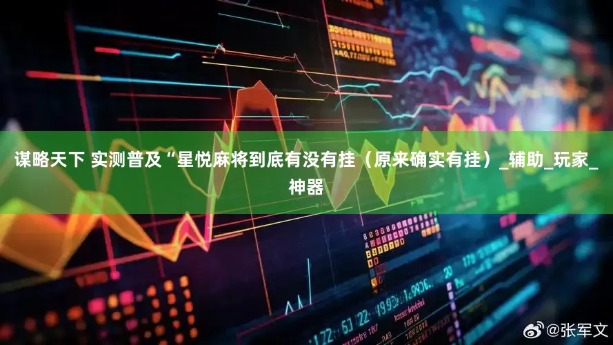 谋略天下 实测普及“星悦麻将到底有没有挂（原来确实有挂）_辅助_玩家_神器
