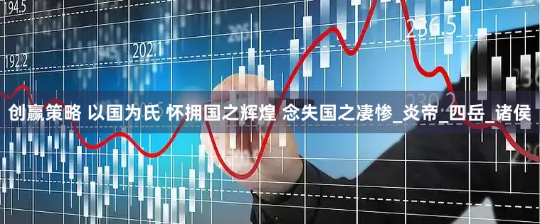 创赢策略 以国为氏 怀拥国之辉煌 念失国之凄惨_炎帝_四岳_诸侯