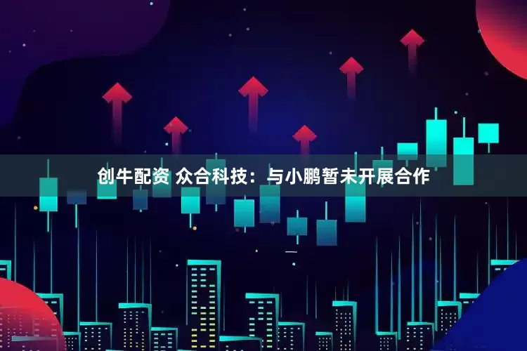 创牛配资 众合科技：与小鹏暂未开展合作