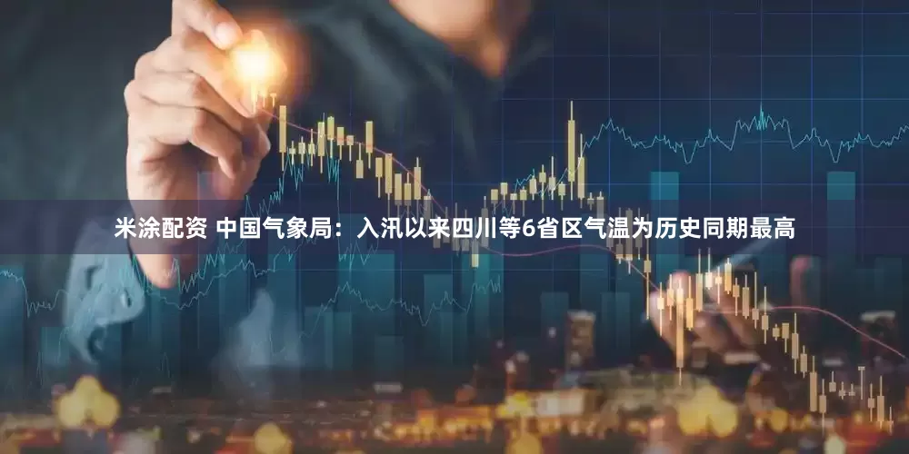 米涂配资 中国气象局：入汛以来四川等6省区气温为历史同期最高