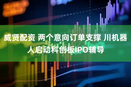 威贤配资 两个意向订单支撑 川机器人启动科创板IPO辅导