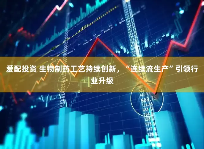 爱配投资 生物制药工艺持续创新，“连续流生产”引领行业升级