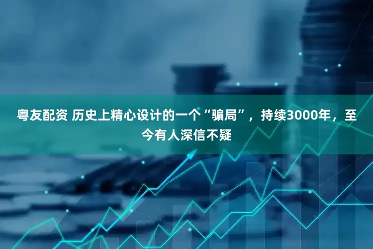 粤友配资 历史上精心设计的一个“骗局”，持续3000年，至今有人深信不疑