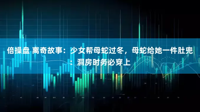倍操盘 离奇故事：少女帮母蛇过冬，母蛇给她一件肚兜：洞房时务必穿上