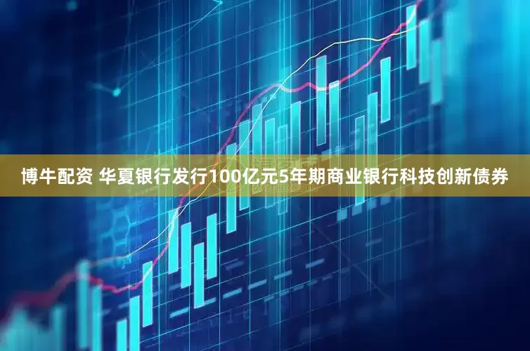 博牛配资 华夏银行发行100亿元5年期商业银行科技创新债券