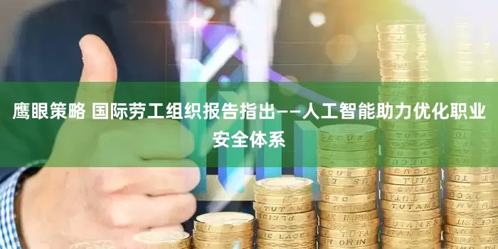 鹰眼策略 国际劳工组织报告指出——人工智能助力优化职业安全体系