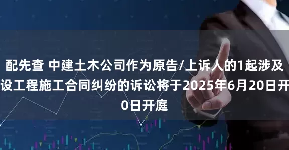 配先查 中建土木公司作为原告/上诉人的1起涉及建设工程施工合同纠纷的诉讼将于2025年6月20日开庭