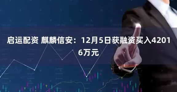 启运配资 麒麟信安：12月5日获融资买入42016万元