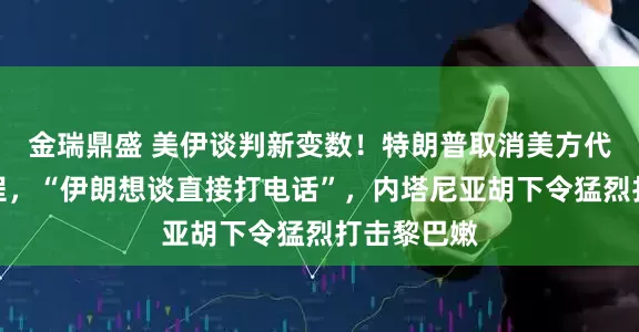 金瑞鼎盛 美伊谈判新变数！特朗普取消美方代表赴巴行程，“伊朗想谈直接打电话”，内塔尼亚胡下令猛烈打击黎巴嫩