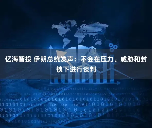 亿海智投 伊朗总统发声：不会在压力、威胁和封锁下进行谈判