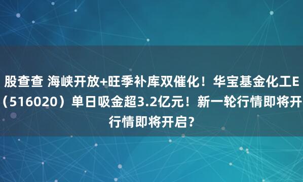 股查查 海峡开放+旺季补库双催化！华宝基金化工ETF（516020）单日吸金超3.2亿元！新一轮行情即将开启？