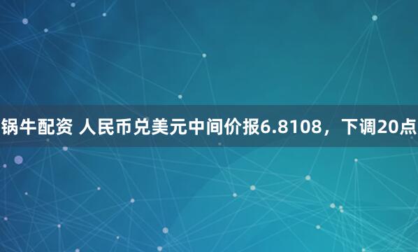 锅牛配资 人民币兑美元中间价报6.8108，下调20点