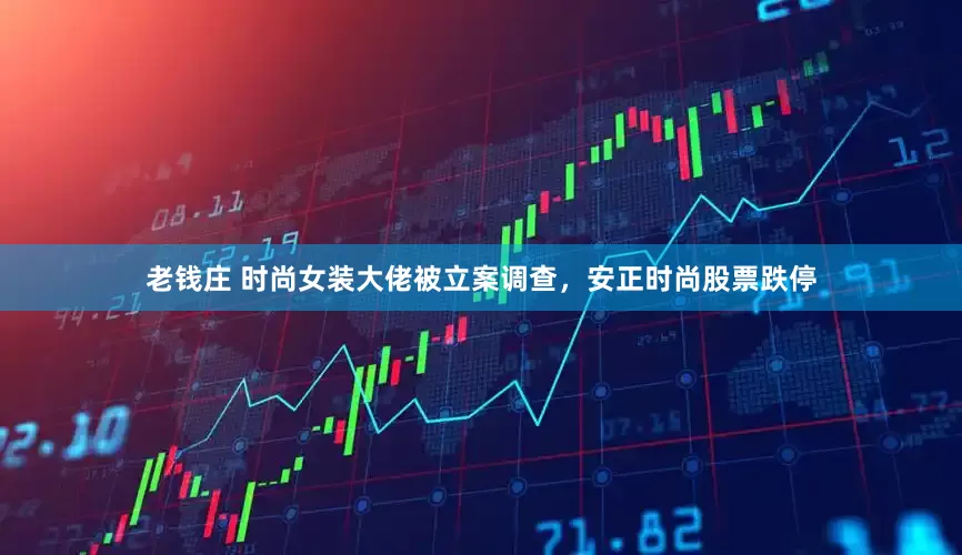 老钱庄 时尚女装大佬被立案调查，安正时尚股票跌停