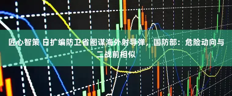 匠心智策 日扩编防卫省图谋海外射导弹,国防部:危险动向与二战前相似